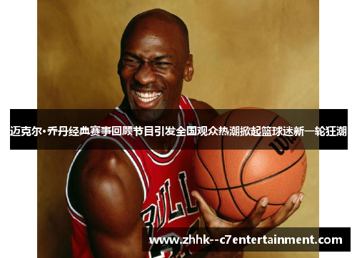 迈克尔·乔丹经典赛事回顾节目引发全国观众热潮掀起篮球迷新一轮狂潮 迈克尔·乔丹经典赛事回顾节目引发全国观众热潮掀起篮球迷新一轮狂潮