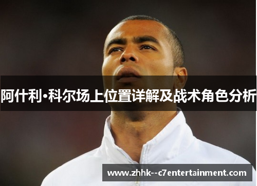 阿什利·科尔场上位置详解及战术角色分析