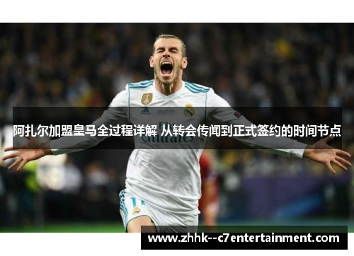 阿扎尔加盟皇马全过程详解 从转会传闻到正式签约的时间节点