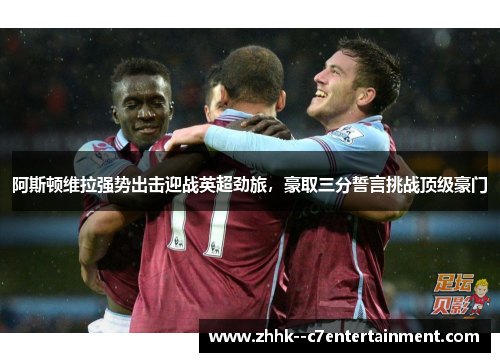 阿斯顿维拉强势出击迎战英超劲旅，豪取三分誓言挑战顶级豪门