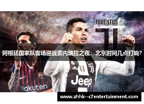 阿根廷国家队客场迎战委内瑞拉之夜：北京时间几点打响？