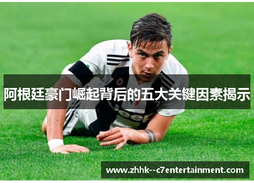 阿根廷豪门崛起背后的五大关键因素揭示