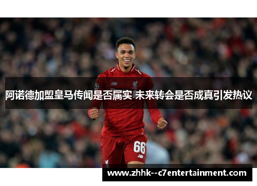 阿诺德加盟皇马传闻是否属实 未来转会是否成真引发热议