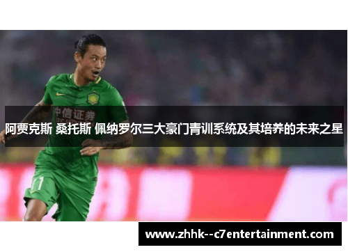 阿贾克斯 桑托斯 佩纳罗尔三大豪门青训系统及其培养的未来之星