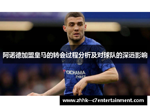 阿诺德加盟皇马的转会过程分析及对球队的深远影响