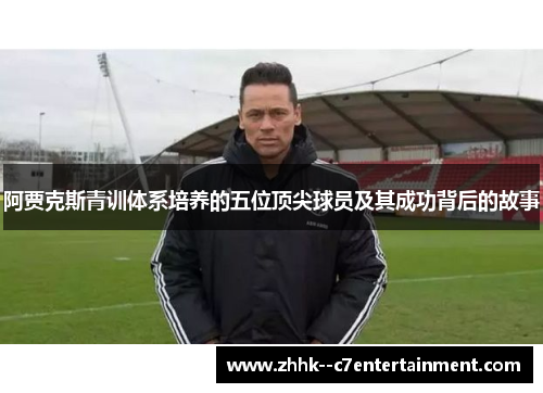 阿贾克斯青训体系培养的五位顶尖球员及其成功背后的故事