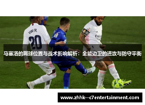 马塞洛的踢球位置与战术影响解析：全能边卫的进攻与防守平衡