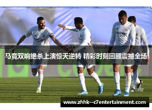 马竞双响绝杀上演惊天逆转 精彩时刻回顾震撼全场