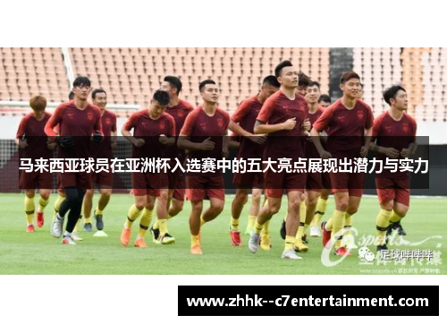 马来西亚球员在亚洲杯入选赛中的五大亮点展现出潜力与实力