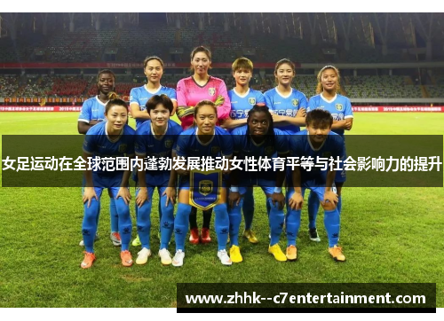 女足运动在全球范围内蓬勃发展推动女性体育平等与社会影响力的提升