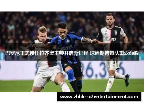 巴罗尼正式接任拉齐奥主帅开启新征程 球迷期待带队重返巅峰