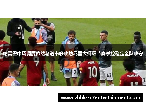 帕雷霍中场调度依然老道串联攻防尽显大师级节奏掌控稳定全队攻守