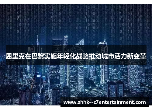 恩里克在巴黎实施年轻化战略推动城市活力新变革