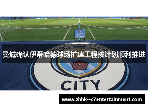 曼城确认伊蒂哈德球场扩建工程按计划顺利推进