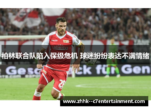 柏林联合队陷入保级危机 球迷纷纷表达不满情绪