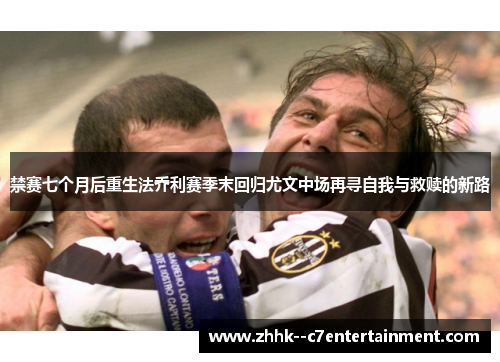 禁赛七个月后重生法乔利赛季末回归尤文中场再寻自我与救赎的新路 禁赛七个月后重生法乔利赛季末回归尤文中场再寻自我与救赎的新路