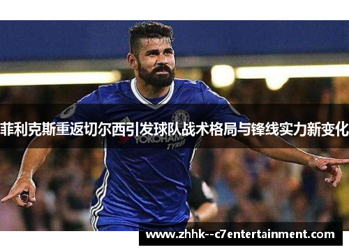 菲利克斯重返切尔西引发球队战术格局与锋线实力新变化 菲利克斯重返切尔西引发球队战术格局与锋线实力新变化