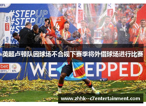 英超卢顿队因球场不合规下赛季将外借球场进行比赛 英超卢顿队因球场不合规下赛季将外借球场进行比赛
