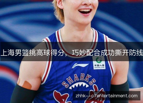 上海男篮挑高球得分,巧妙配合成功撕开防线 上海男篮挑高球得分,巧妙配合成功撕开防线